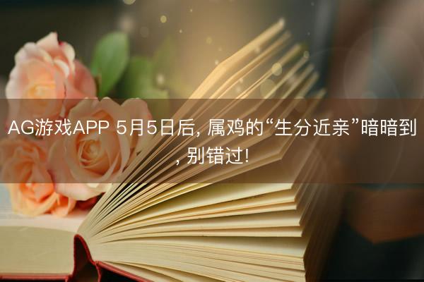 AG游戏APP 5月5日后， 属鸡的“生分近亲”暗暗到， 别错过!