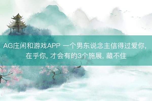 AG庄闲和游戏APP 一个男东说念主信得过爱你， 在乎你， 才会有的3个施展， 藏不住