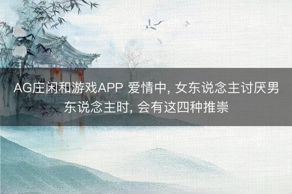 AG庄闲和游戏APP 爱情中， 女东说念主讨厌男东说念主时， 会有这四种推崇