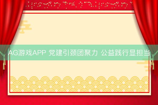 AG游戏APP 党建引颈团聚力 公益践行显担当
