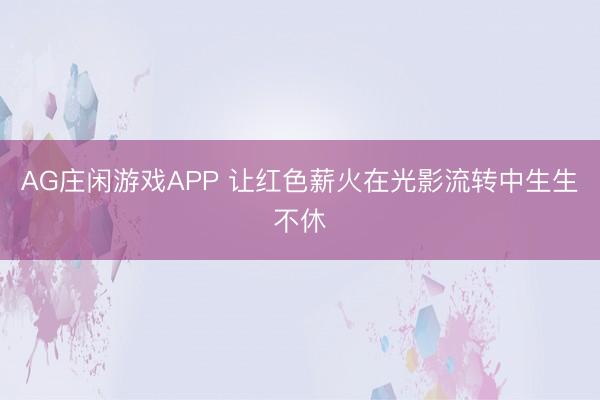 AG庄闲游戏APP 让红色薪火在光影流转中生生不休
